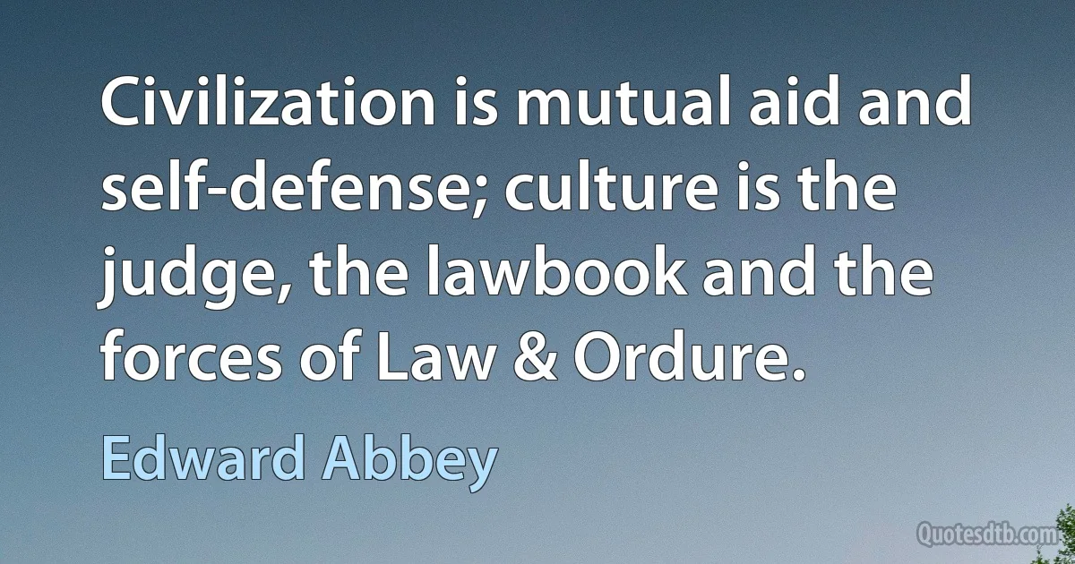 Civilization is mutual aid and self-defense; culture is the judge, the lawbook and the forces of Law & Ordure. (Edward Abbey)