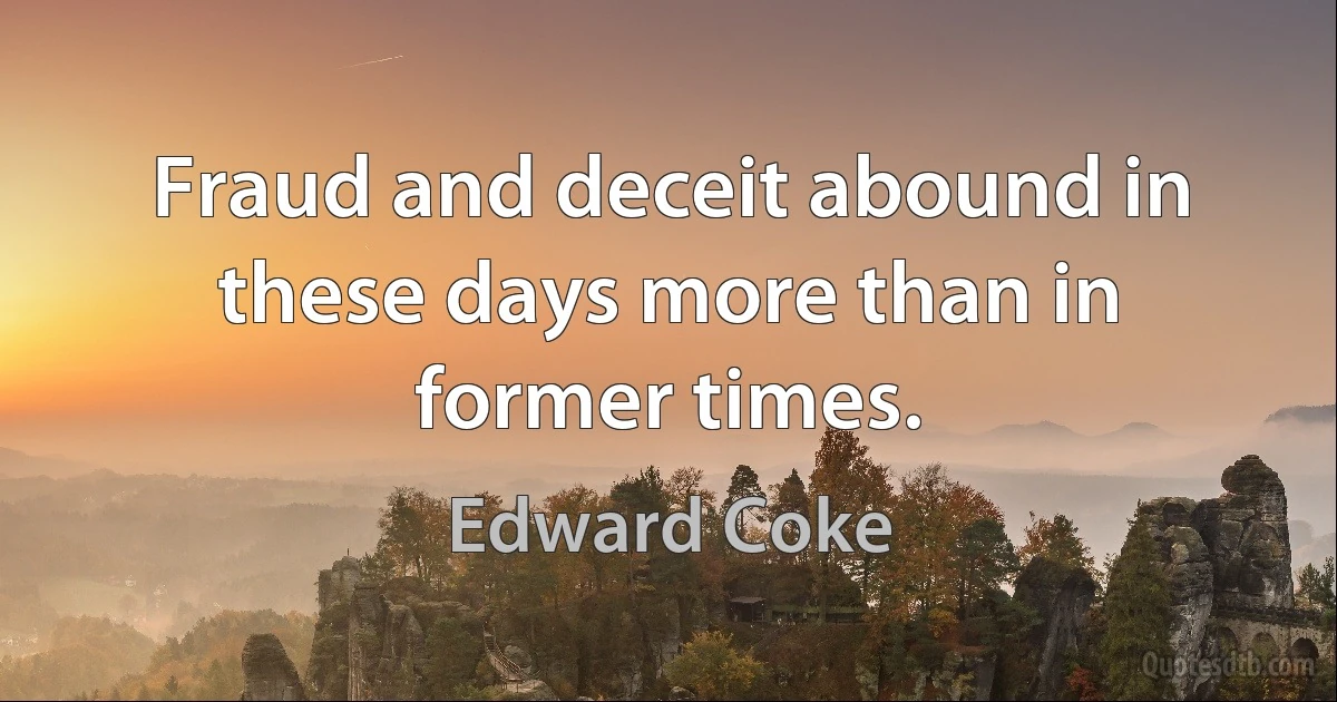 Fraud and deceit abound in these days more than in former times. (Edward Coke)