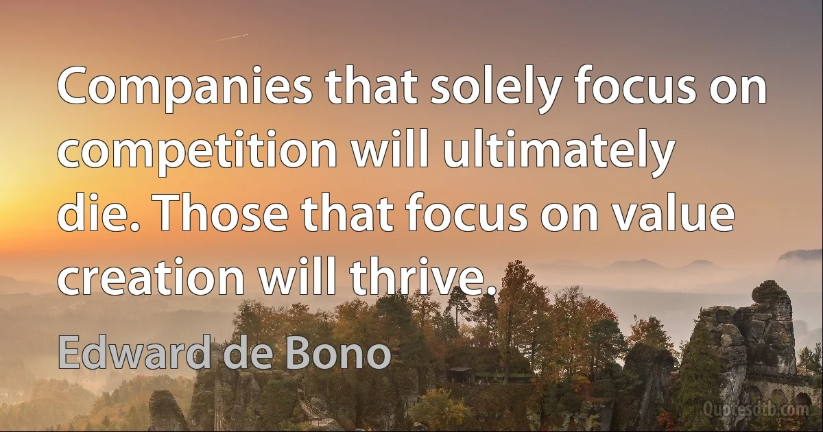 Companies that solely focus on competition will ultimately die. Those that focus on value creation will thrive. (Edward de Bono)