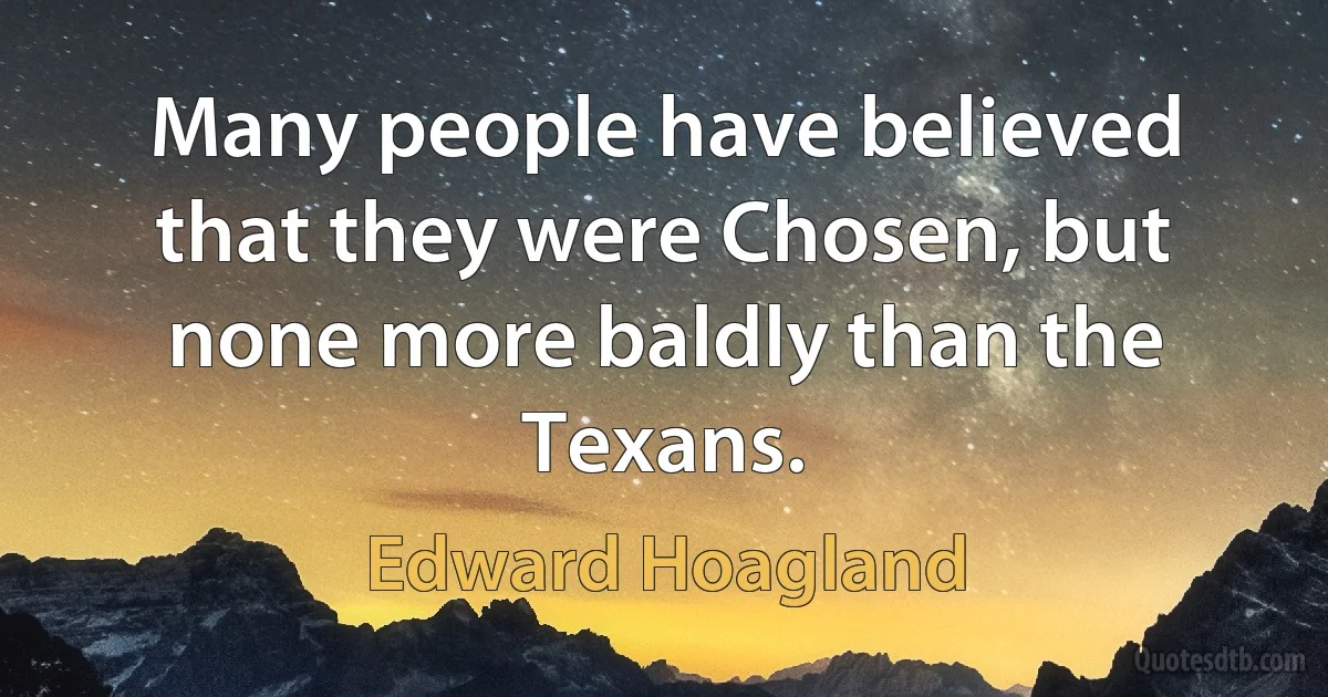 Many people have believed that they were Chosen, but none more baldly than the Texans. (Edward Hoagland)