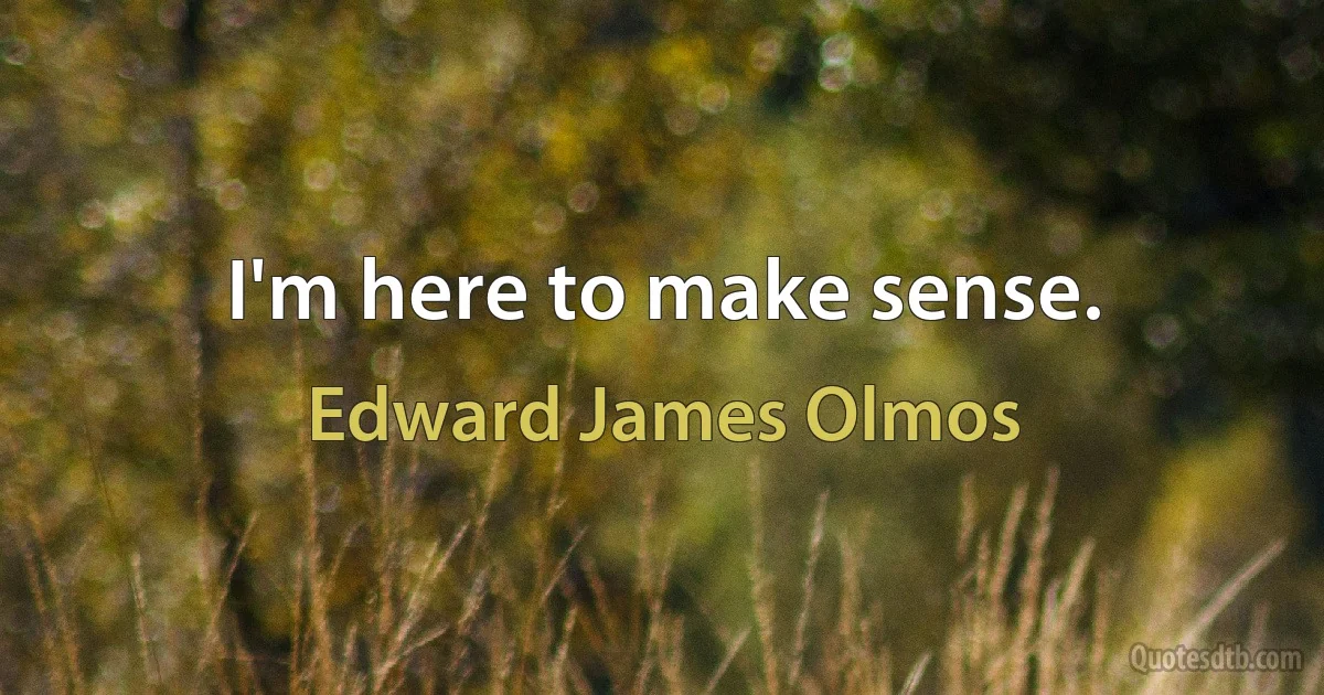 I'm here to make sense. (Edward James Olmos)