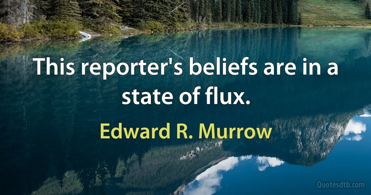 This reporter's beliefs are in a state of flux. (Edward R. Murrow)