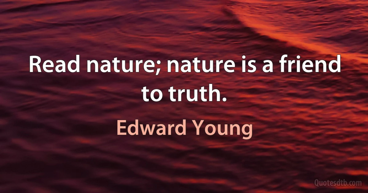 Read nature; nature is a friend to truth. (Edward Young)