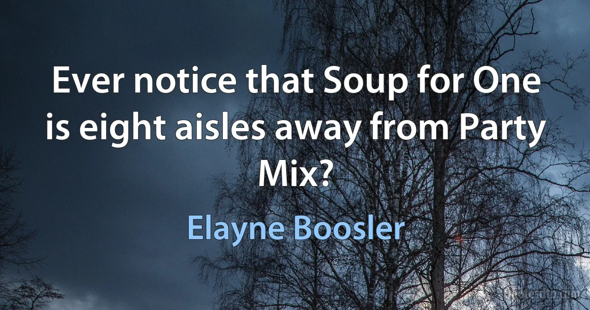 Ever notice that Soup for One is eight aisles away from Party Mix? (Elayne Boosler)