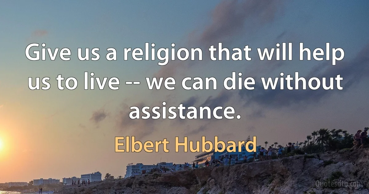 Give us a religion that will help us to live -- we can die without assistance. (Elbert Hubbard)