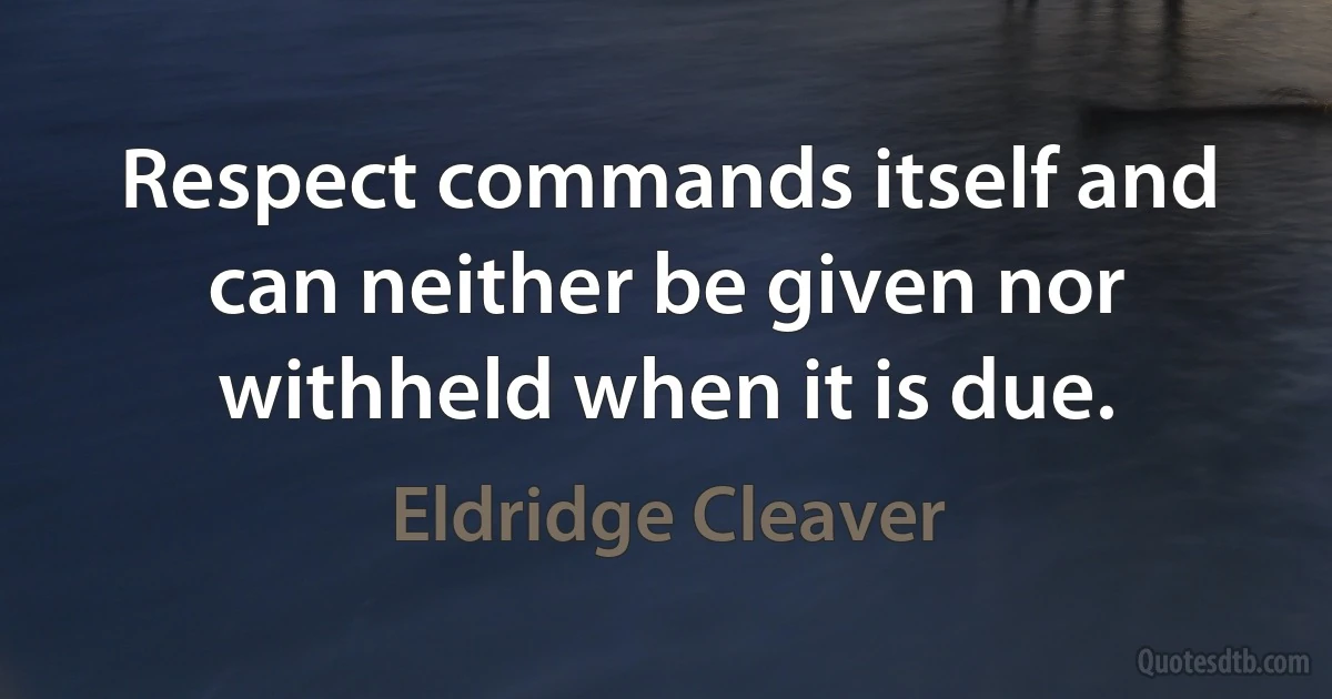 Respect commands itself and can neither be given nor withheld when it is due. (Eldridge Cleaver)