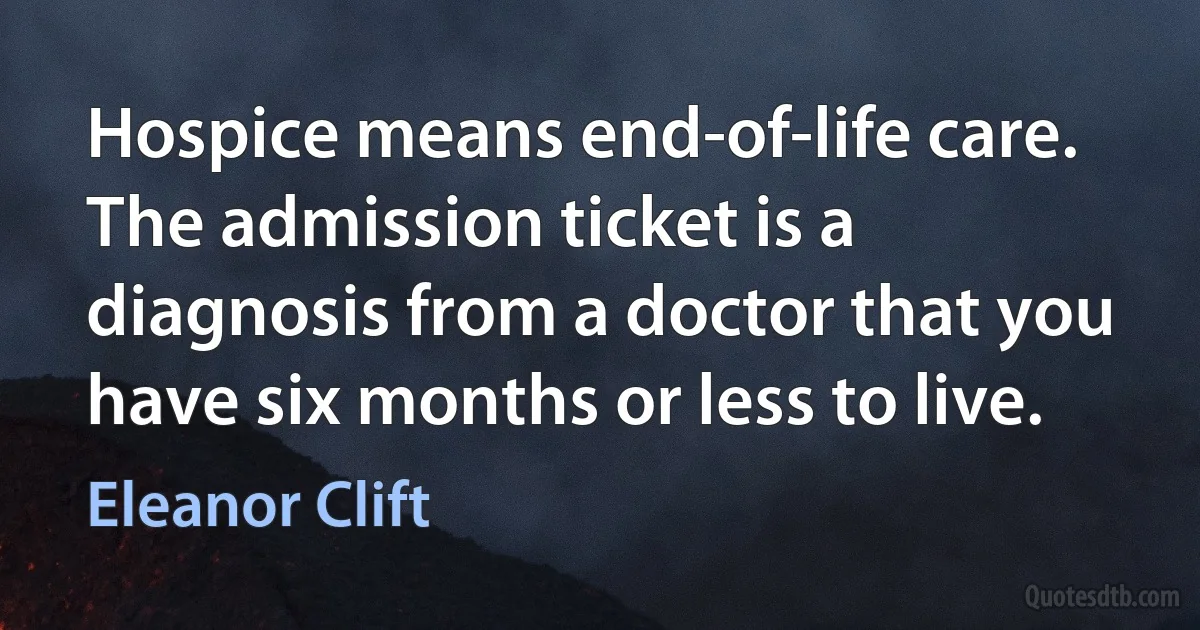 Hospice means end-of-life care. The admission ticket is a diagnosis from a doctor that you have six months or less to live. (Eleanor Clift)