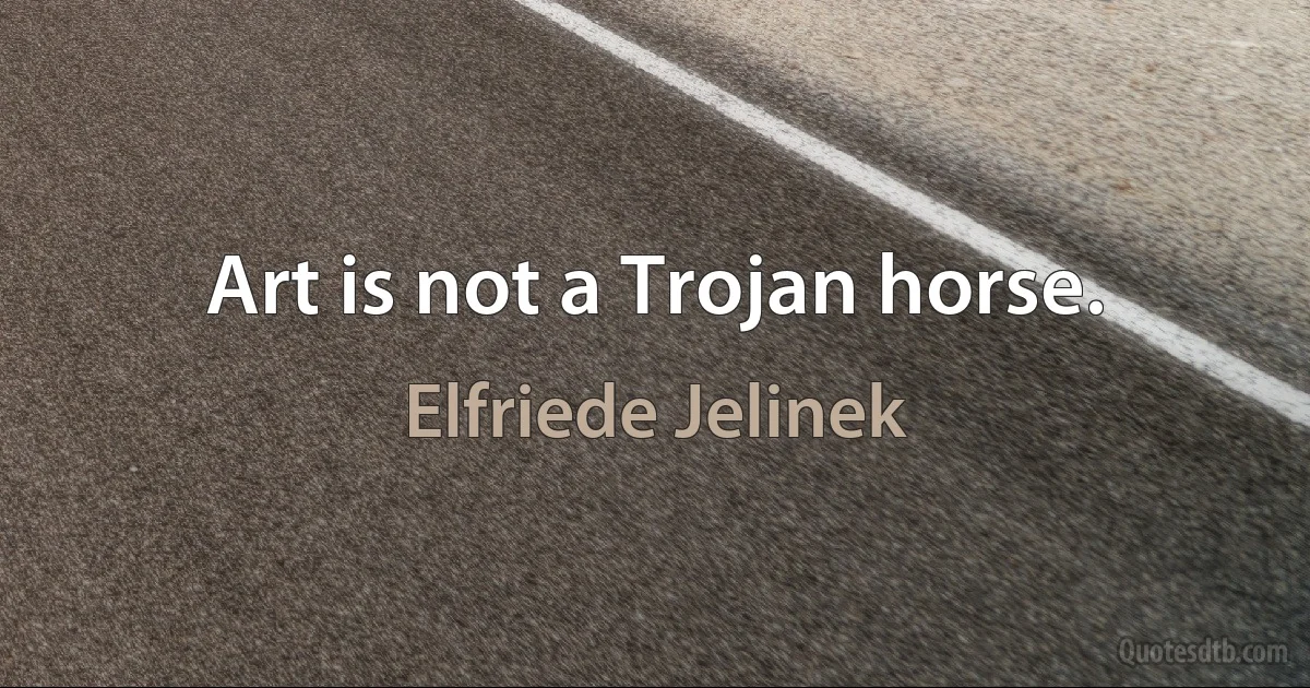 Art is not a Trojan horse. (Elfriede Jelinek)