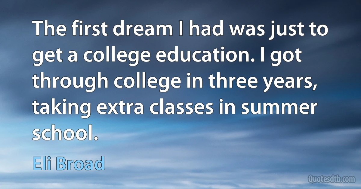 The first dream I had was just to get a college education. I got through college in three years, taking extra classes in summer school. (Eli Broad)