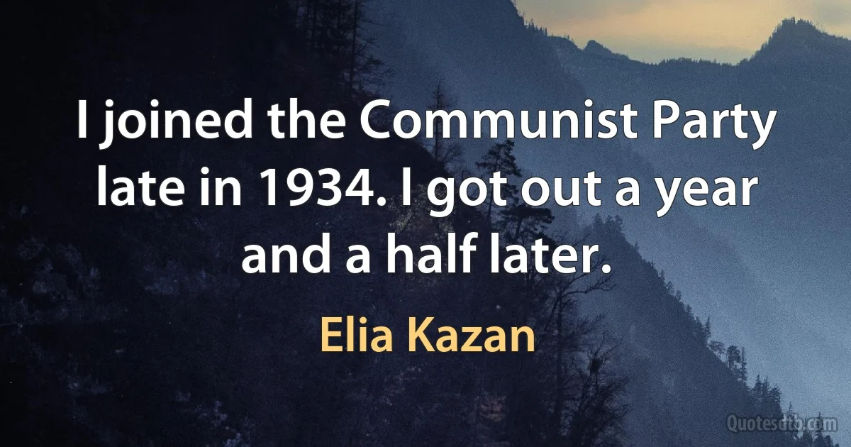 I joined the Communist Party late in 1934. I got out a year and a half later. (Elia Kazan)