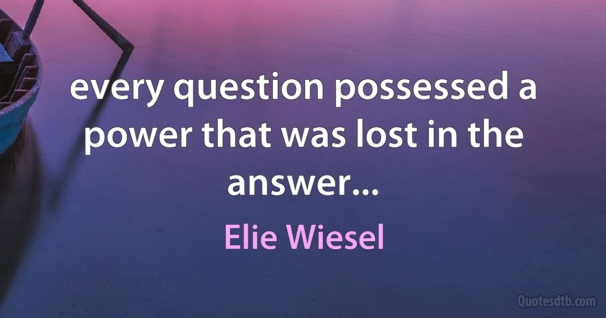 every question possessed a power that was lost in the answer... (Elie Wiesel)