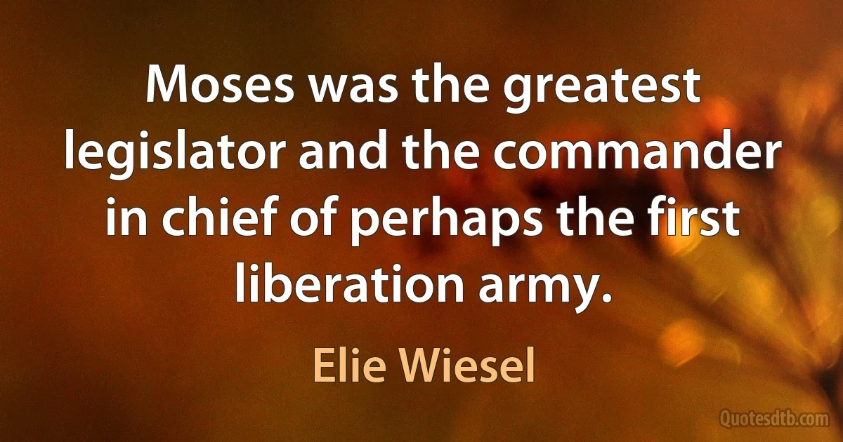 Moses was the greatest legislator and the commander in chief of perhaps the first liberation army. (Elie Wiesel)