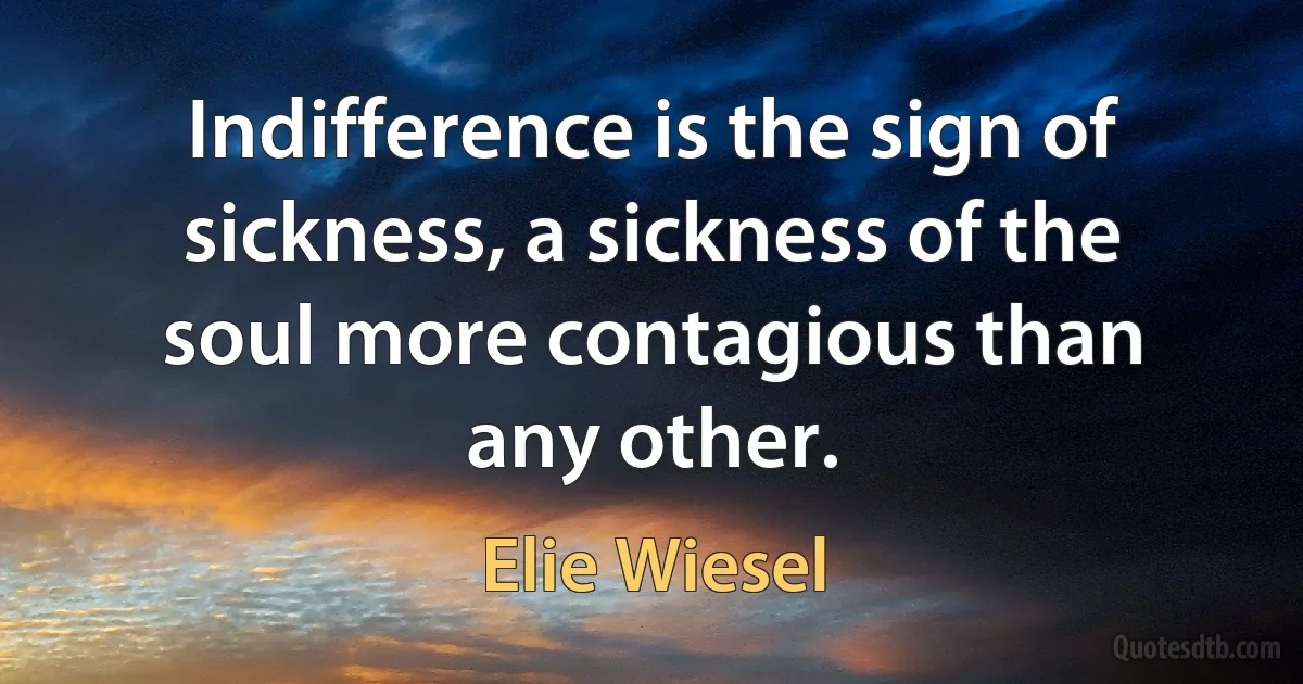 Indifference is the sign of sickness, a sickness of the soul more contagious than any other. (Elie Wiesel)