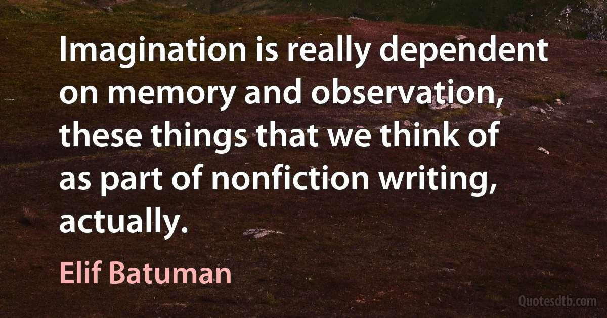 Imagination is really dependent on memory and observation, these things that we think of as part of nonfiction writing, actually. (Elif Batuman)