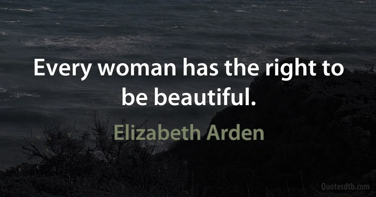 Every woman has the right to be beautiful. (Elizabeth Arden)