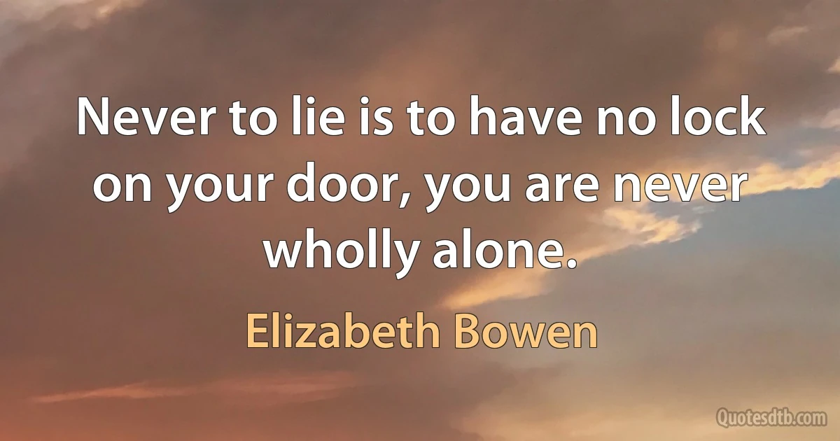 Never to lie is to have no lock on your door, you are never wholly alone. (Elizabeth Bowen)