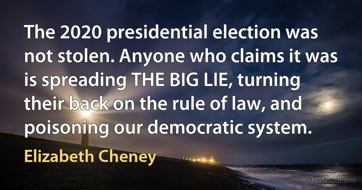 The 2020 presidential election was not stolen. Anyone who claims it was is spreading THE BIG LIE, turning their back on the rule of law, and poisoning our democratic system. (Elizabeth Cheney)