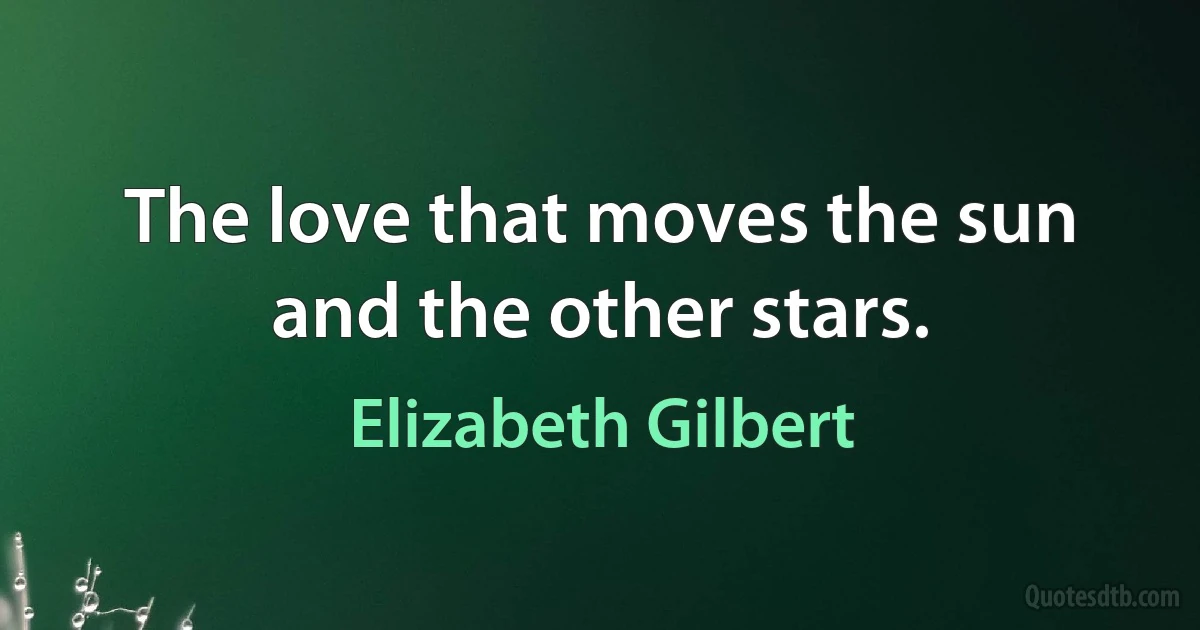 The love that moves the sun and the other stars. (Elizabeth Gilbert)