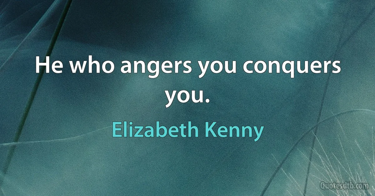 He who angers you conquers you. (Elizabeth Kenny)