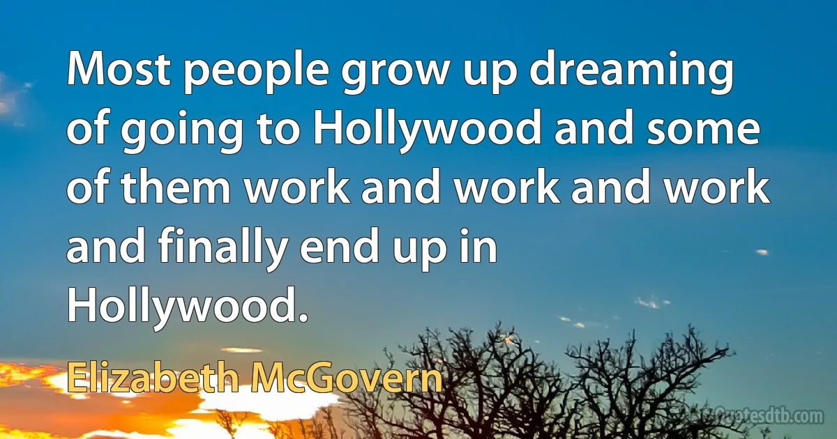 Most people grow up dreaming of going to Hollywood and some of them work and work and work and finally end up in Hollywood. (Elizabeth McGovern)