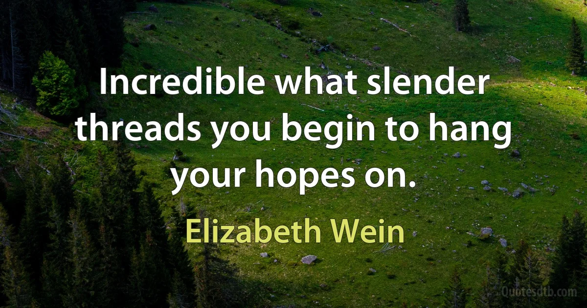 Incredible what slender threads you begin to hang your hopes on. (Elizabeth Wein)