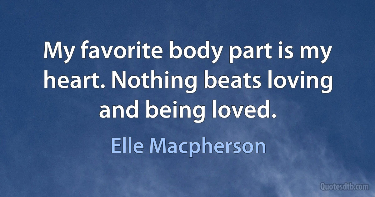 My favorite body part is my heart. Nothing beats loving and being loved. (Elle Macpherson)