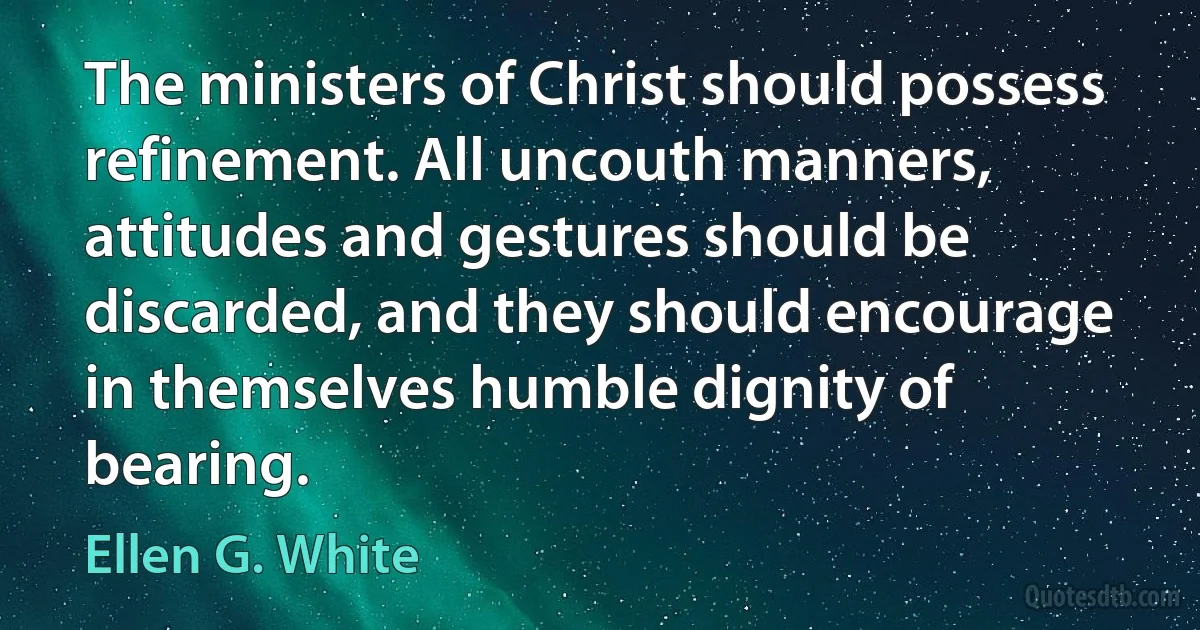 The ministers of Christ should possess refinement. All uncouth manners, attitudes and gestures should be discarded, and they should encourage in themselves humble dignity of bearing. (Ellen G. White)