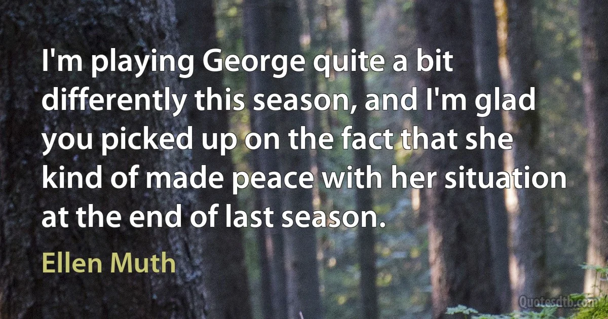 I'm playing George quite a bit differently this season, and I'm glad you picked up on the fact that she kind of made peace with her situation at the end of last season. (Ellen Muth)