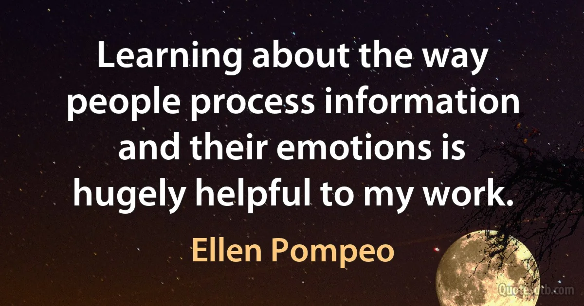 Learning about the way people process information and their emotions is hugely helpful to my work. (Ellen Pompeo)