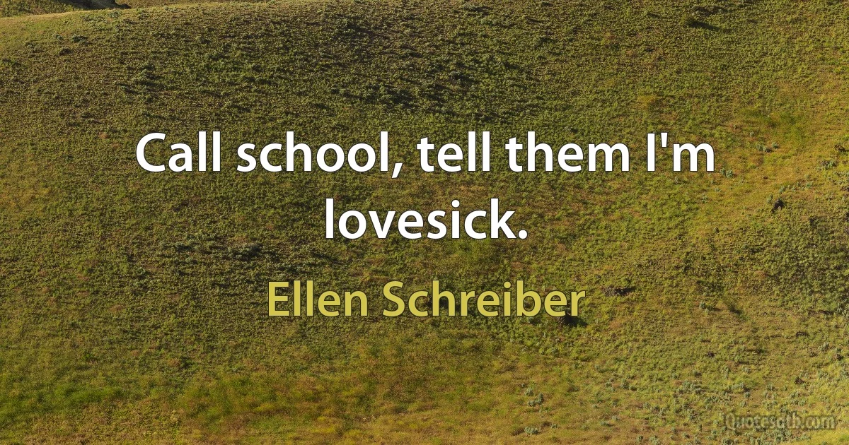 Call school, tell them I'm lovesick. (Ellen Schreiber)