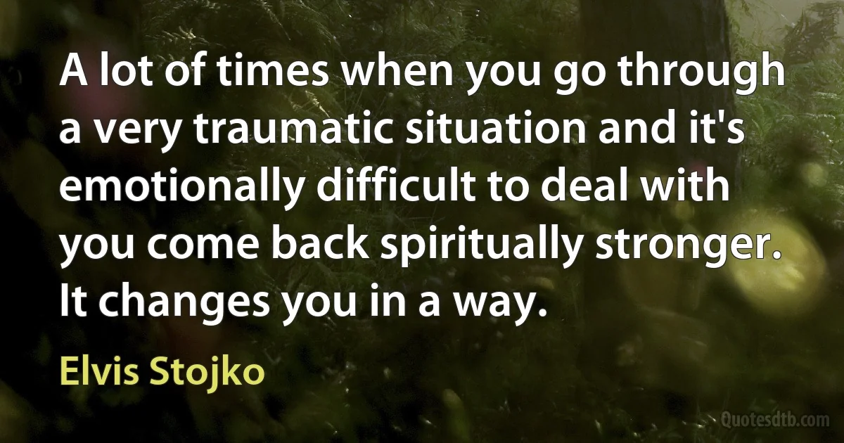 A lot of times when you go through a very traumatic situation and it's emotionally difficult to deal with you come back spiritually stronger. It changes you in a way. (Elvis Stojko)