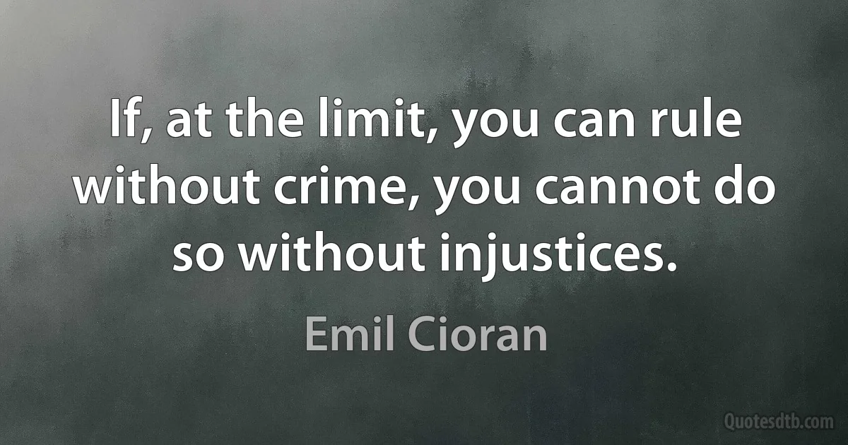 If, at the limit, you can rule without crime, you cannot do so without injustices. (Emil Cioran)