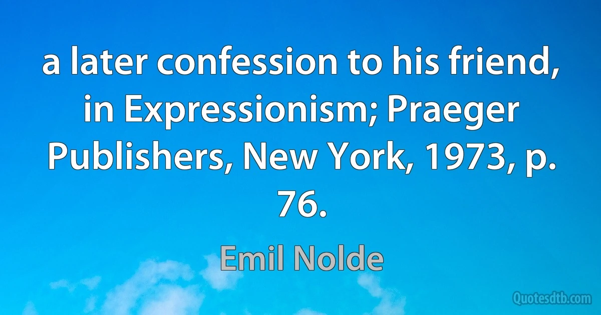 a later confession to his friend, in Expressionism; Praeger Publishers, New York, 1973, p. 76. (Emil Nolde)