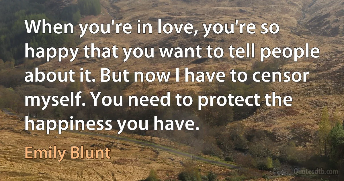 When you're in love, you're so happy that you want to tell people about it. But now I have to censor myself. You need to protect the happiness you have. (Emily Blunt)