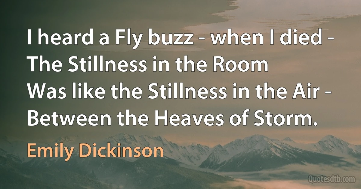 I heard a Fly buzz - when I died -
The Stillness in the Room
Was like the Stillness in the Air -
Between the Heaves of Storm. (Emily Dickinson)