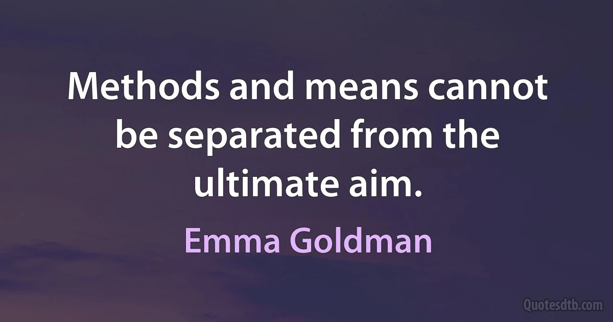 Methods and means cannot be separated from the ultimate aim. (Emma Goldman)