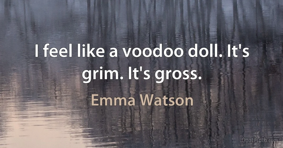 I feel like a voodoo doll. It's grim. It's gross. (Emma Watson)