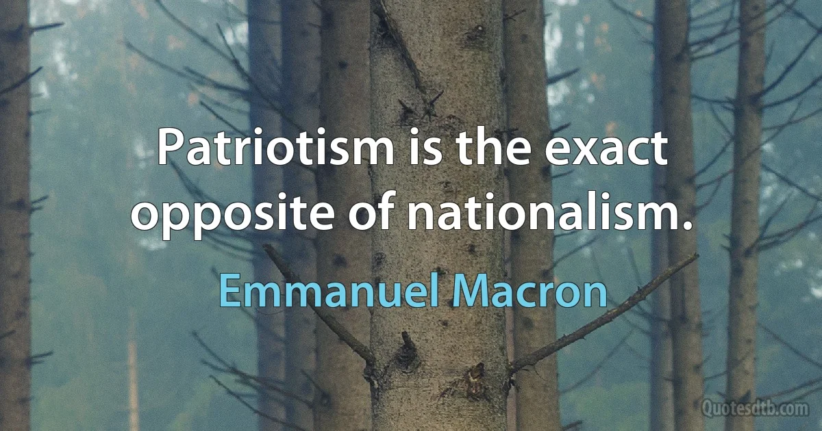 Patriotism is the exact opposite of nationalism. (Emmanuel Macron)