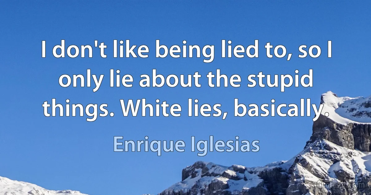 I don't like being lied to, so I only lie about the stupid things. White lies, basically. (Enrique Iglesias)