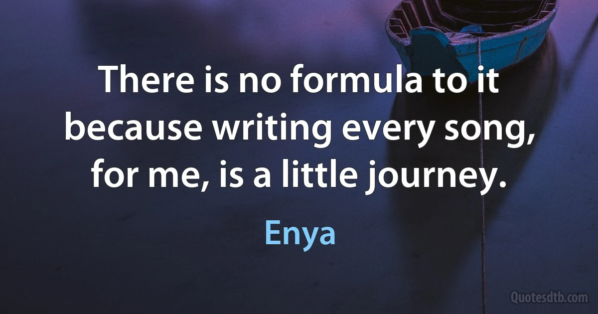 There is no formula to it because writing every song, for me, is a little journey. (Enya)