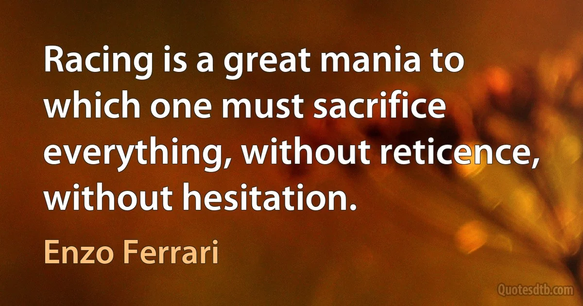 Racing is a great mania to which one must sacrifice everything, without reticence, without hesitation. (Enzo Ferrari)