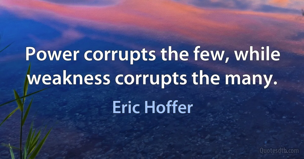 Power corrupts the few, while weakness corrupts the many. (Eric Hoffer)