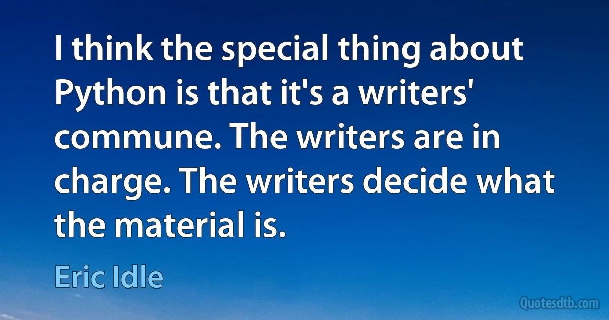 I think the special thing about Python is that it's a writers' commune. The writers are in charge. The writers decide what the material is. (Eric Idle)