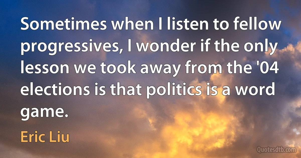 Sometimes when I listen to fellow progressives, I wonder if the only lesson we took away from the '04 elections is that politics is a word game. (Eric Liu)