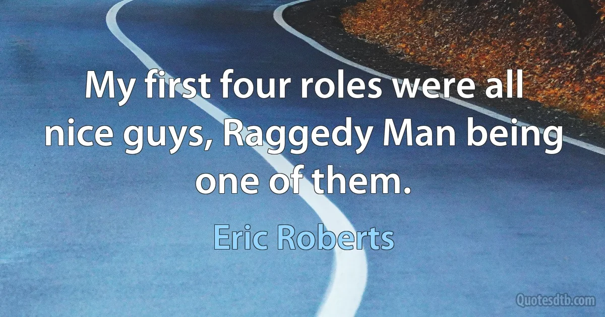 My first four roles were all nice guys, Raggedy Man being one of them. (Eric Roberts)