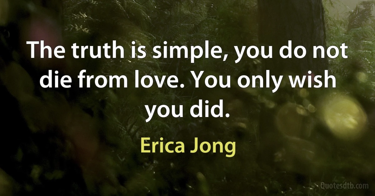 The truth is simple, you do not die from love. You only wish you did. (Erica Jong)