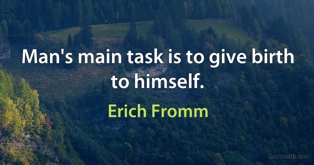 Man's main task is to give birth to himself. (Erich Fromm)