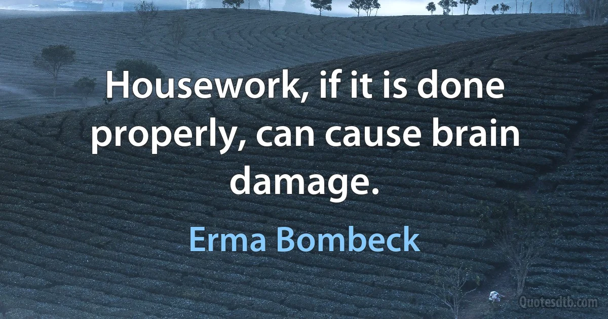 Housework, if it is done properly, can cause brain damage. (Erma Bombeck)