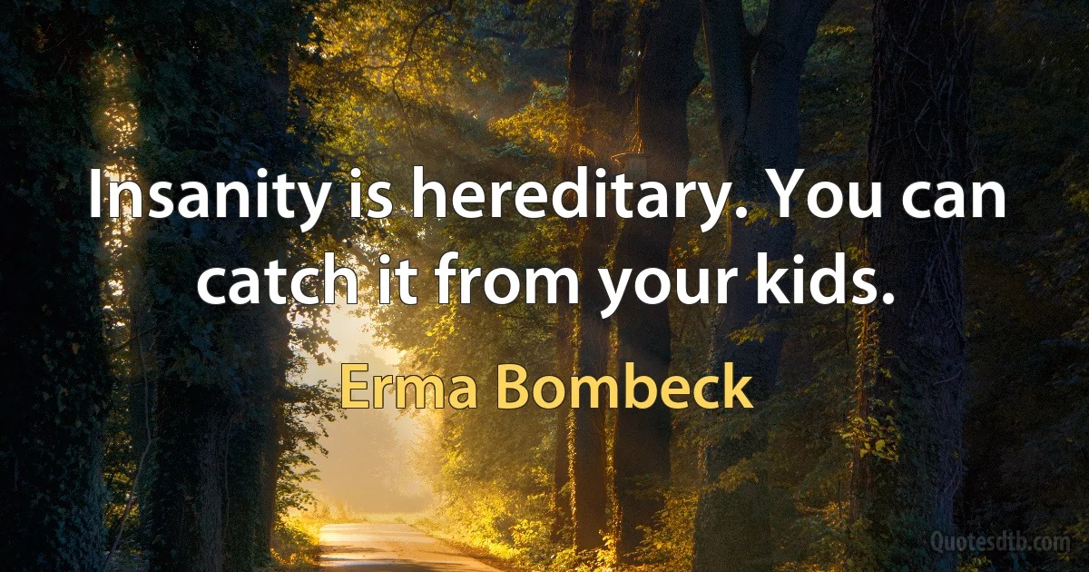 Insanity is hereditary. You can catch it from your kids. (Erma Bombeck)