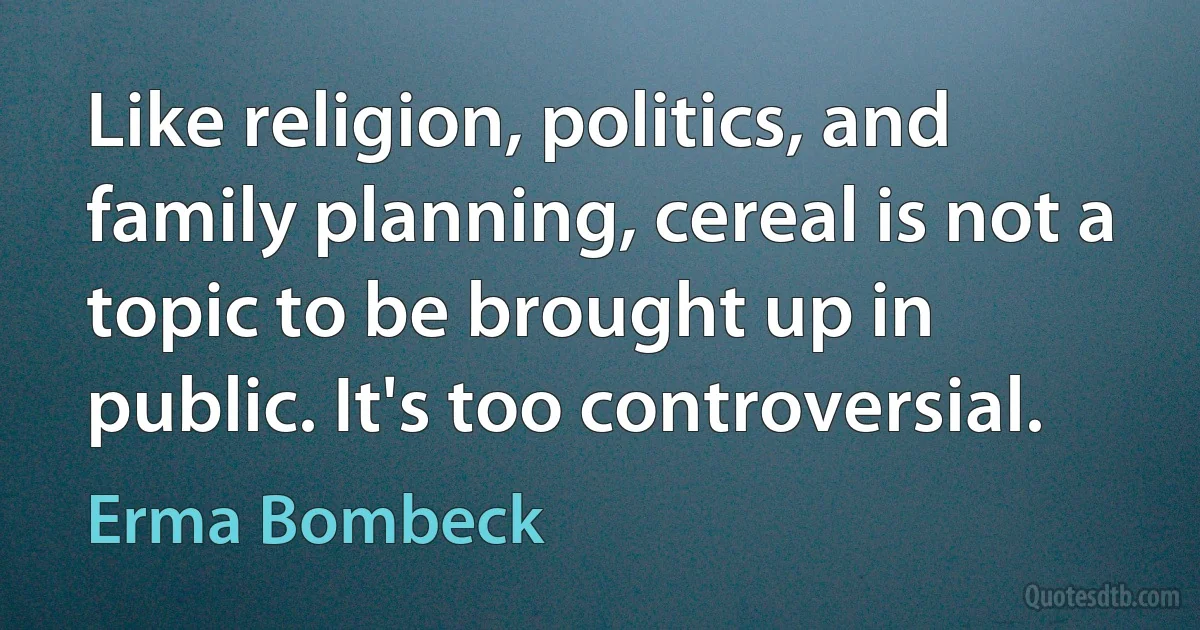 Like religion, politics, and family planning, cereal is not a topic to be brought up in public. It's too controversial. (Erma Bombeck)